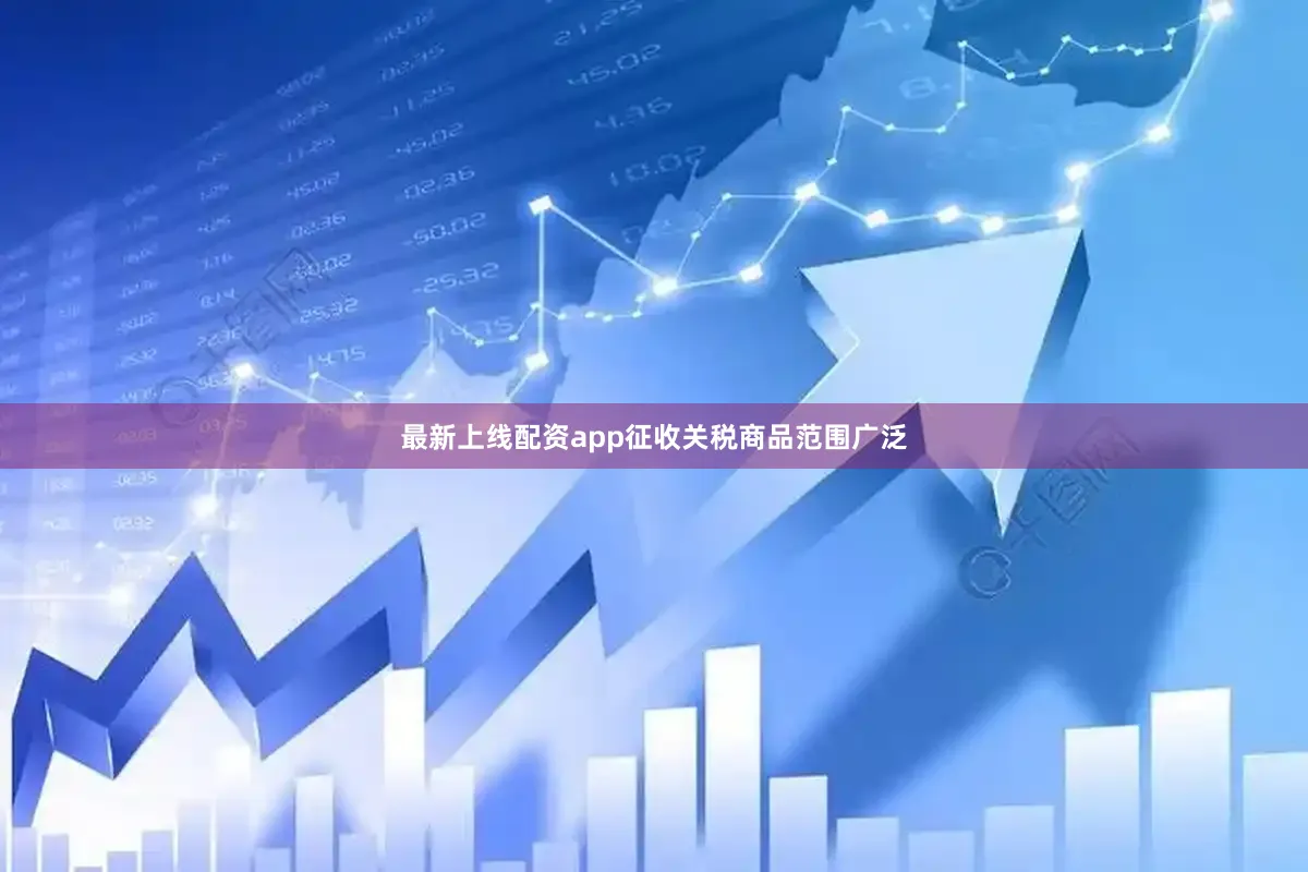 最新上线配资app征收关税商品范围广泛