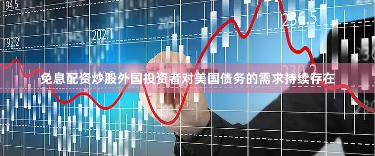 免息配资炒股外国投资者对美国债务的需求持续存在