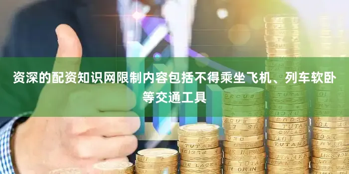 资深的配资知识网限制内容包括不得乘坐飞机、列车软卧等交通工具