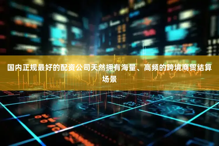 国内正规最好的配资公司天然拥有海量、高频的跨境商贸结算场景