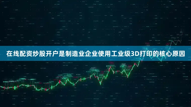 在线配资炒股开户是制造业企业使用工业级3D打印的核心原因
