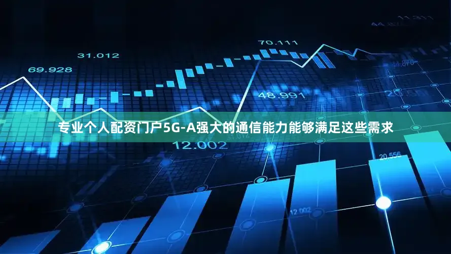 专业个人配资门户5G-A强大的通信能力能够满足这些需求