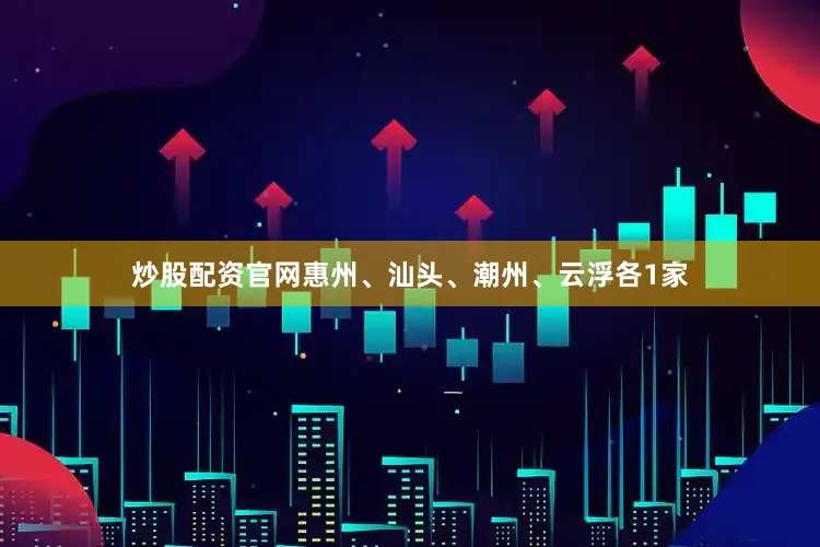 炒股配资官网惠州、汕头、潮州、云浮各1家