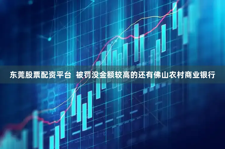 东莞股票配资平台  被罚没金额较高的还有佛山农村商业银行