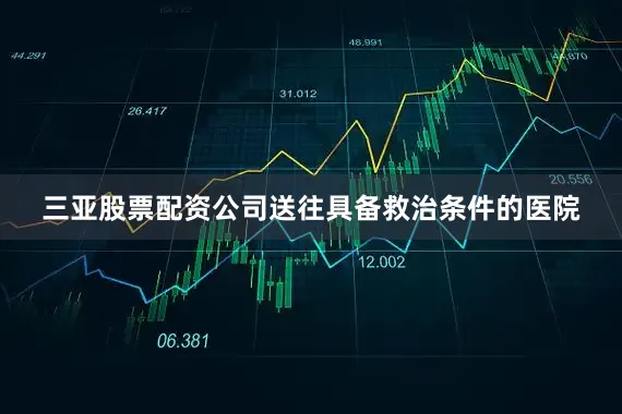 三亚股票配资公司送往具备救治条件的医院