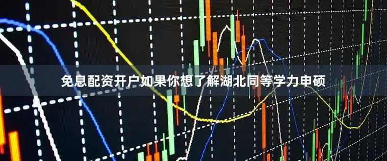 免息配资开户如果你想了解湖北同等学力申硕