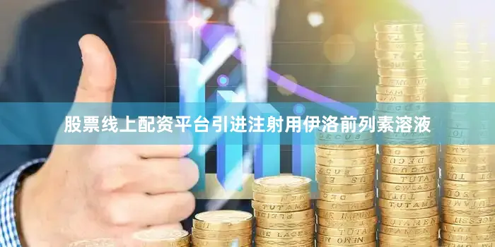 股票线上配资平台引进注射用伊洛前列素溶液