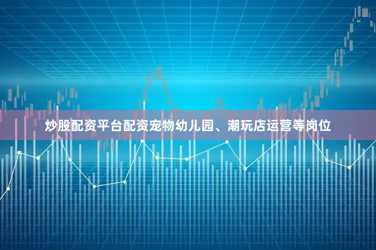 炒股配资平台配资宠物幼儿园、潮玩店运营等岗位