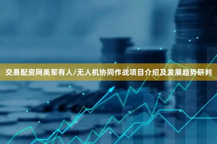 交易配资网美军有人/无人机协同作战项目介绍及发展趋势研判