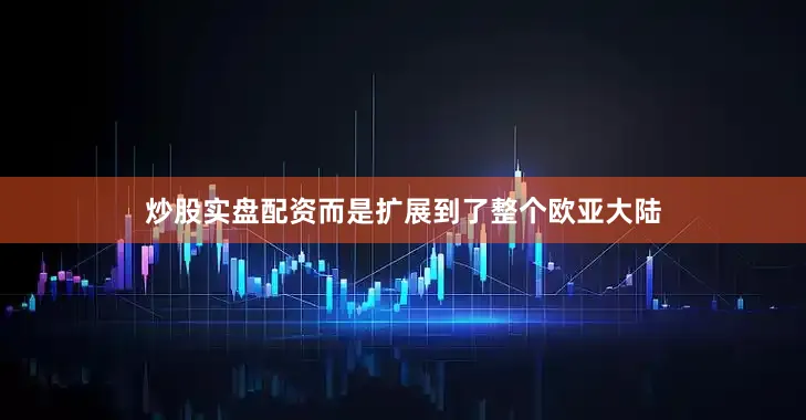 炒股实盘配资而是扩展到了整个欧亚大陆
