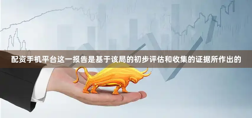 配资手机平台这一报告是基于该局的初步评估和收集的证据所作出的