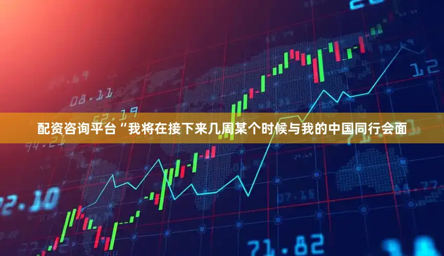配资咨询平台“我将在接下来几周某个时候与我的中国同行会面