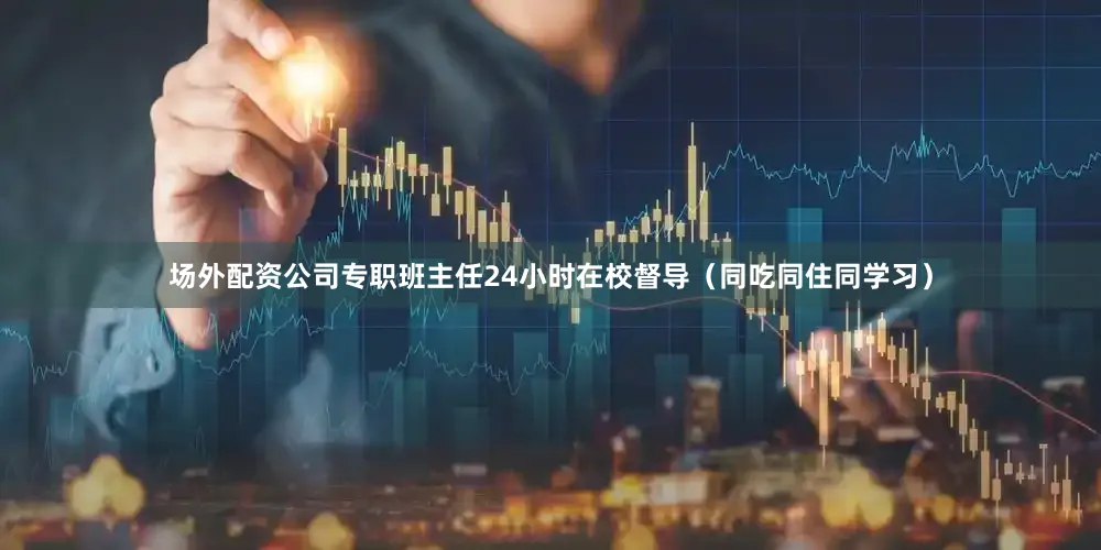 场外配资公司专职班主任24小时在校督导（同吃同住同学习）