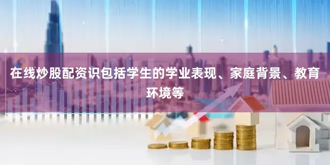 在线炒股配资识包括学生的学业表现、家庭背景、教育环境等
