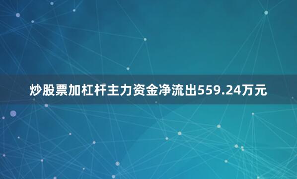 炒股票加杠杆主力资金净流出559.24万元