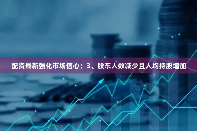 配资最新强化市场信心；3、股东人数减少且人均持股增加
