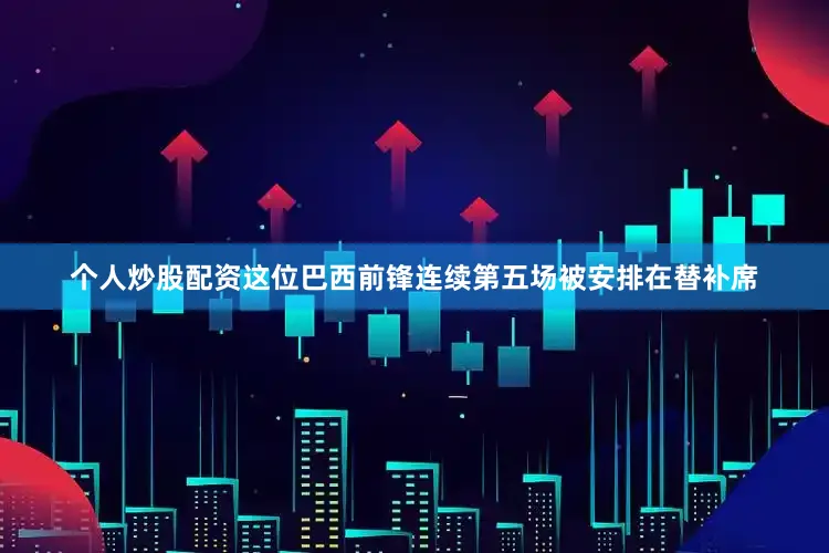 个人炒股配资这位巴西前锋连续第五场被安排在替补席