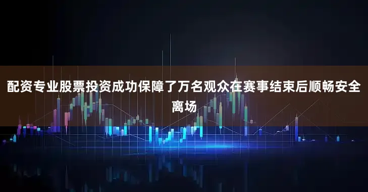 配资专业股票投资成功保障了万名观众在赛事结束后顺畅安全离场