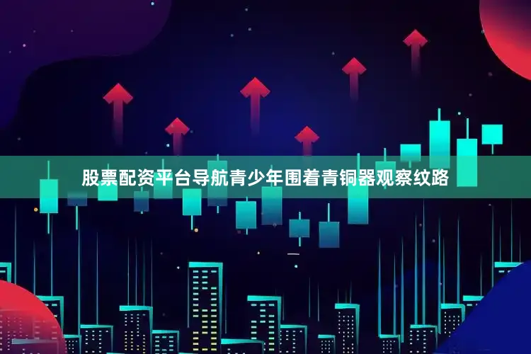 股票配资平台导航青少年围着青铜器观察纹路