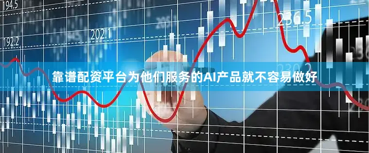 靠谱配资平台为他们服务的AI产品就不容易做好