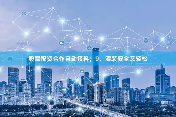 股票配资合作自动接料；9、灌装安全又轻松