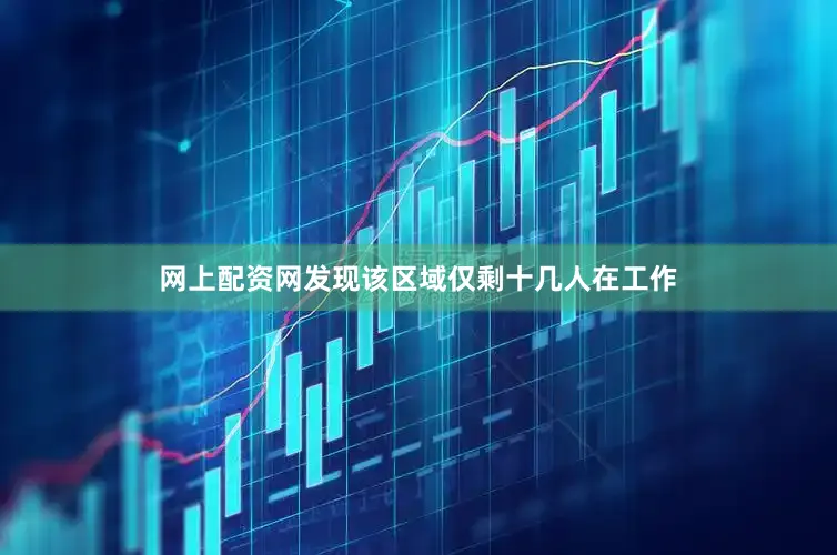 网上配资网发现该区域仅剩十几人在工作