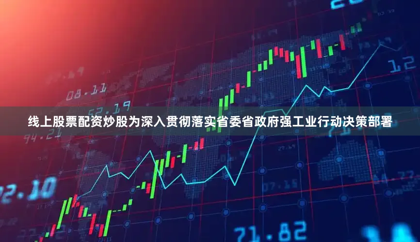 线上股票配资炒股为深入贯彻落实省委省政府强工业行动决策部署