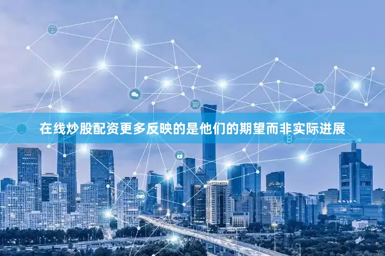在线炒股配资更多反映的是他们的期望而非实际进展