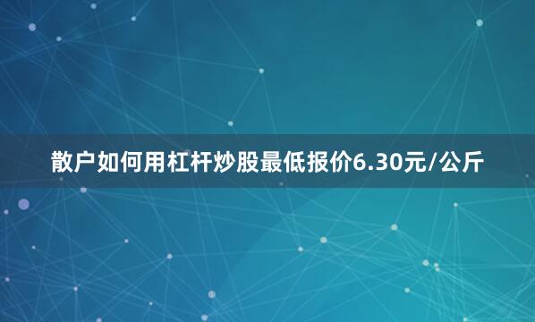 散户如何用杠杆炒股最低报价6.30元/公斤