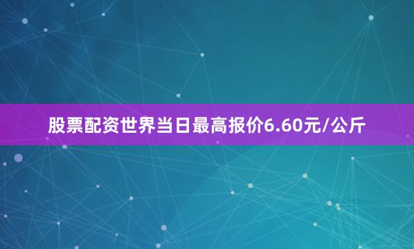 股票配资世界当日最高报价6.60元/公斤