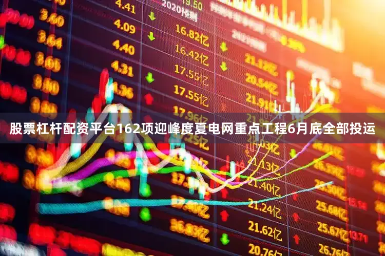 股票杠杆配资平台162项迎峰度夏电网重点工程6月底全部投运