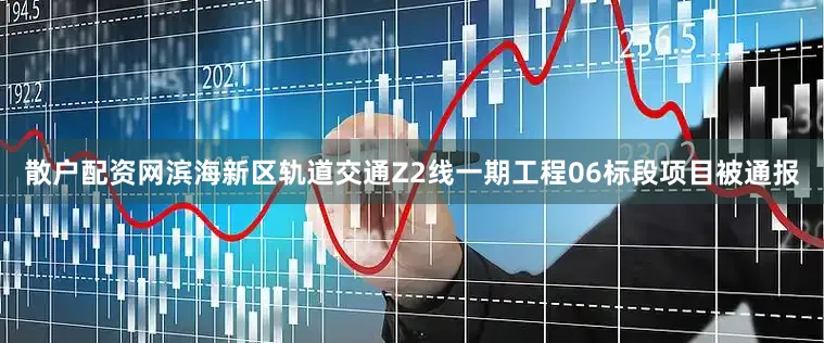 散户配资网滨海新区轨道交通Z2线一期工程06标段项目被通报