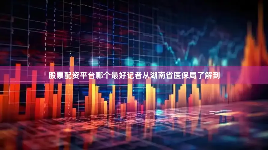 股票配资平台哪个最好记者从湖南省医保局了解到