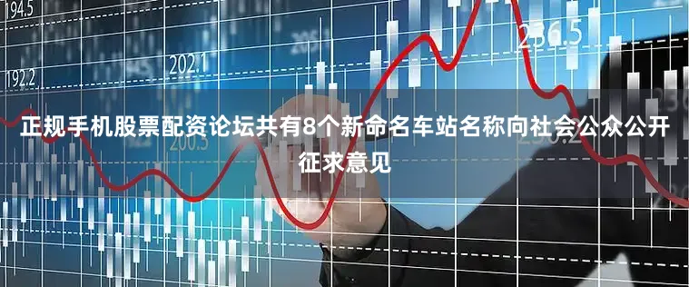 正规手机股票配资论坛共有8个新命名车站名称向社会公众公开征求意见