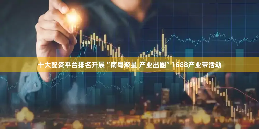 十大配资平台排名开展“南粤聚星 产业出圈”1688产业带活动