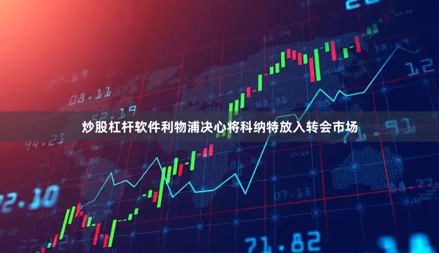 炒股杠杆软件利物浦决心将科纳特放入转会市场