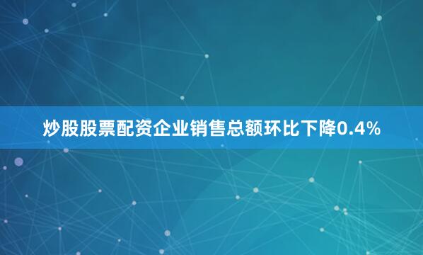 炒股股票配资　　企业销售总额环比下降0.4%