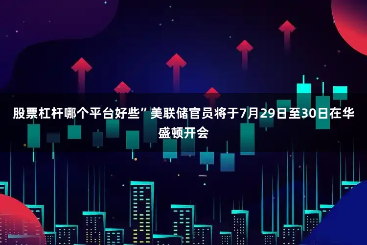 股票杠杆哪个平台好些”　　美联储官员将于7月29日至30日在华盛顿开会