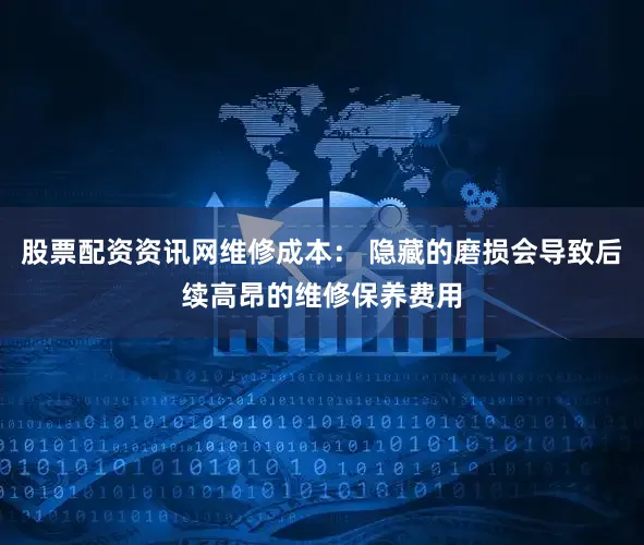 股票配资资讯网维修成本： 隐藏的磨损会导致后续高昂的维修保养费用