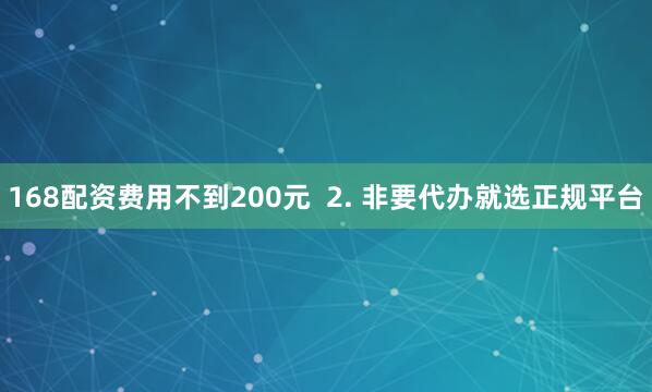 168配资费用不到200元  2. 非要代办就选正规平台