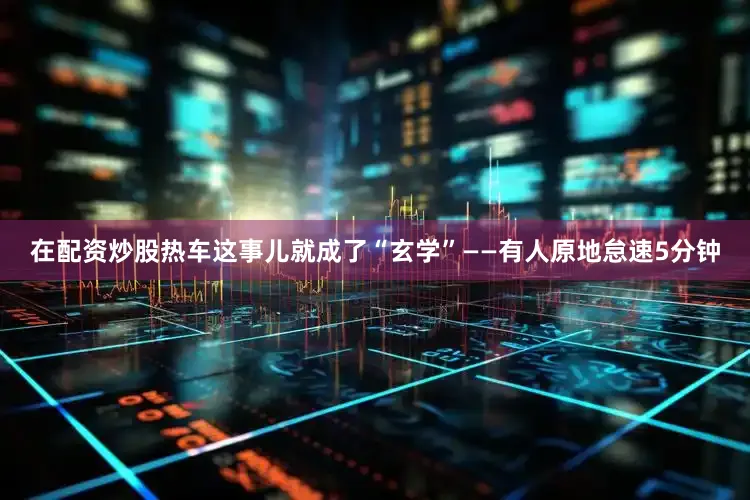 在配资炒股热车这事儿就成了“玄学”——有人原地怠速5分钟