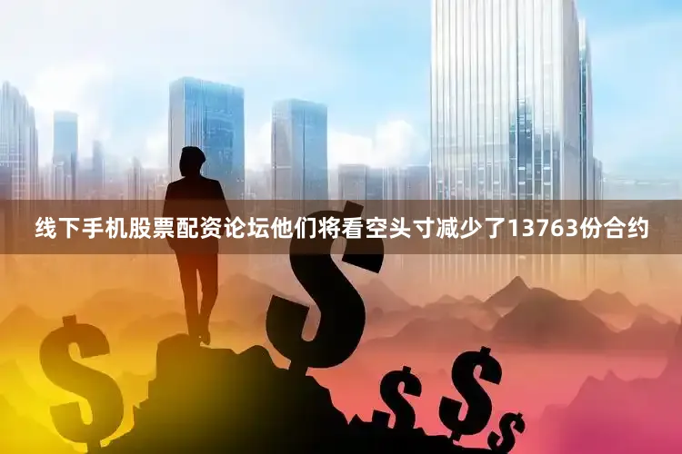 线下手机股票配资论坛他们将看空头寸减少了13763份合约