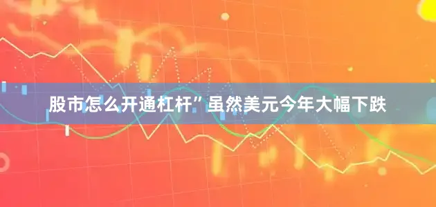 股市怎么开通杠杆”虽然美元今年大幅下跌