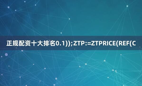 正规配资十大排名0.1));ZTP:=ZTPRICE(REF(C