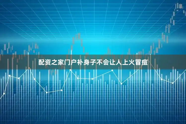配资之家门户补身子不会让人上火冒痘