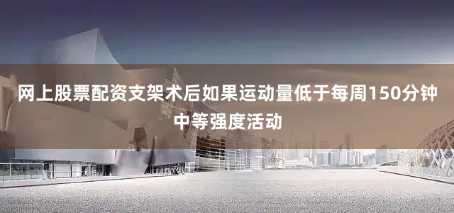 网上股票配资支架术后如果运动量低于每周150分钟中等强度活动