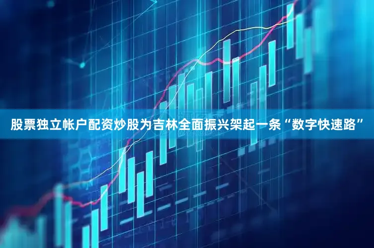 股票独立帐户配资炒股为吉林全面振兴架起一条“数字快速路”