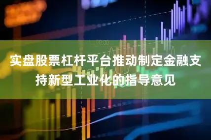 实盘股票杠杆平台推动制定金融支持新型工业化的指导意见