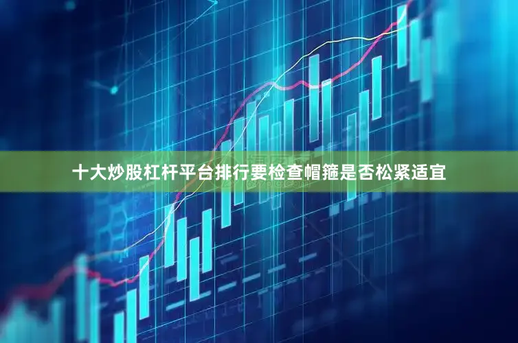 十大炒股杠杆平台排行要检查帽箍是否松紧适宜