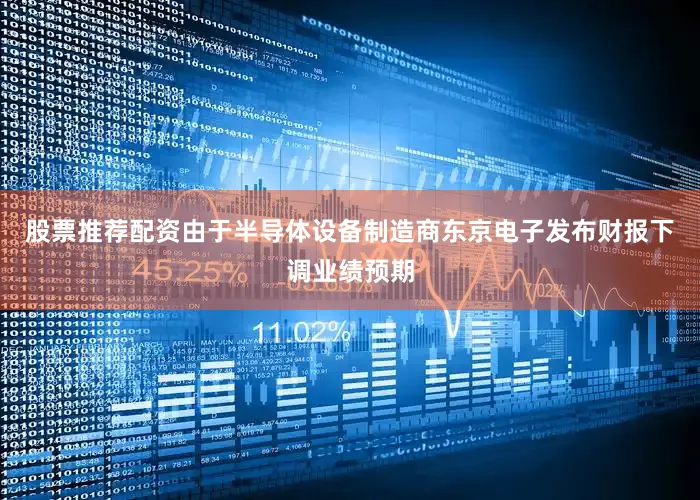 股票推荐配资由于半导体设备制造商东京电子发布财报下调业绩预期